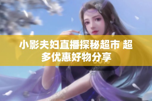 小影夫妇直播探秘超市 超多优惠好物分享