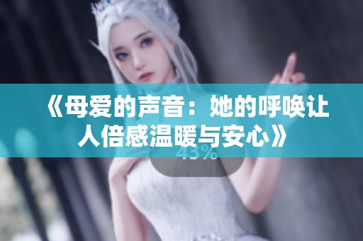 《母爱的声音：她的呼唤让人倍感温暖与安心》