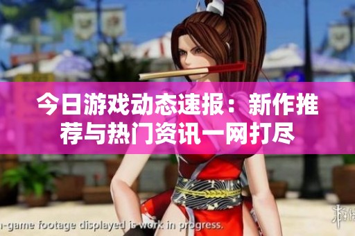 今日游戏动态速报：新作推荐与热门资讯一网打尽