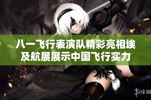 八一飞行表演队精彩亮相埃及航展展示中国飞行实力