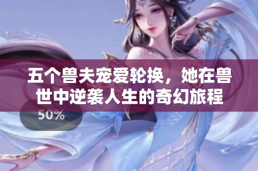 五个兽夫宠爱轮换，她在兽世中逆袭人生的奇幻旅程
