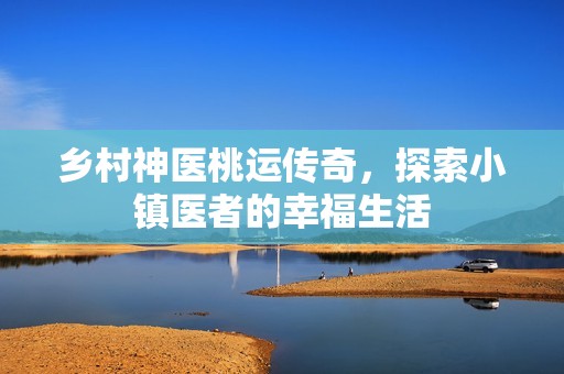 乡村神医桃运传奇，探索小镇医者的幸福生活