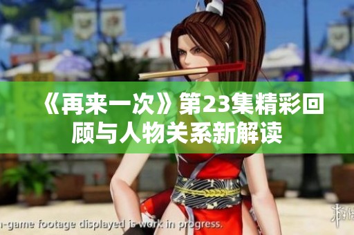 《再来一次》第23集精彩回顾与人物关系新解读