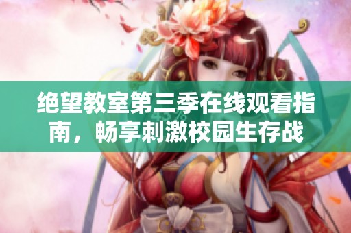 绝望教室第三季在线观看指南，畅享刺激校园生存战