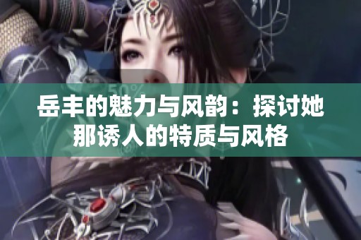 岳丰的魅力与风韵：探讨她那诱人的特质与风格