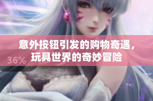 意外按钮引发的购物奇遇，玩具世界的奇妙冒险
