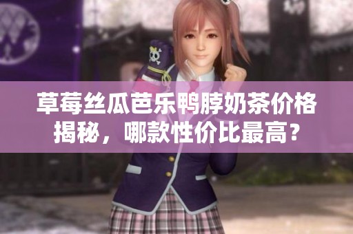 草莓丝瓜芭乐鸭脖奶茶价格揭秘，哪款性价比最高？