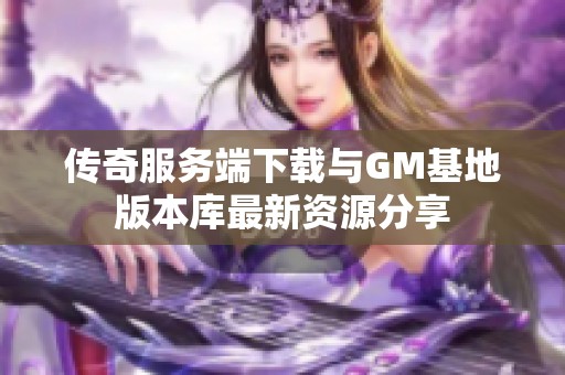 传奇服务端下载与GM基地版本库最新资源分享