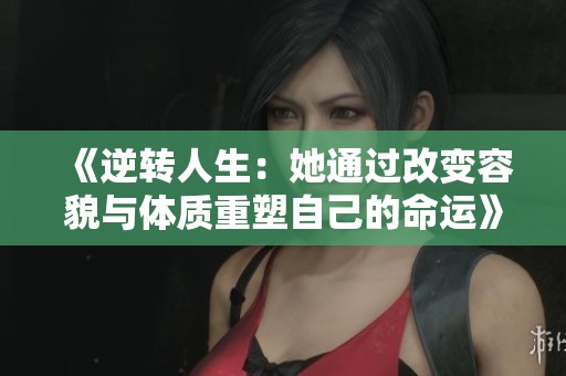 《逆转人生：她通过改变容貌与体质重塑自己的命运》