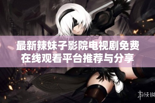 最新辣妹子影院电视剧免费在线观看平台推荐与分享