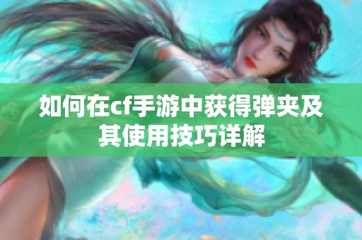 如何在cf手游中获得弹夹及其使用技巧详解