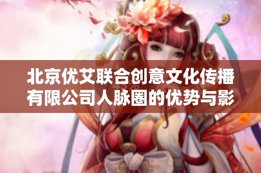 北京优艾联合创意文化传播有限公司人脉圈的优势与影响力分析