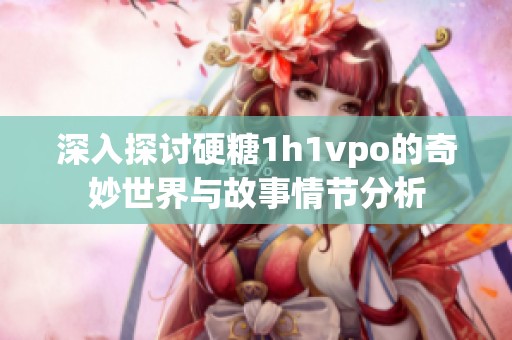 深入探讨硬糖1h1vpo的奇妙世界与故事情节分析