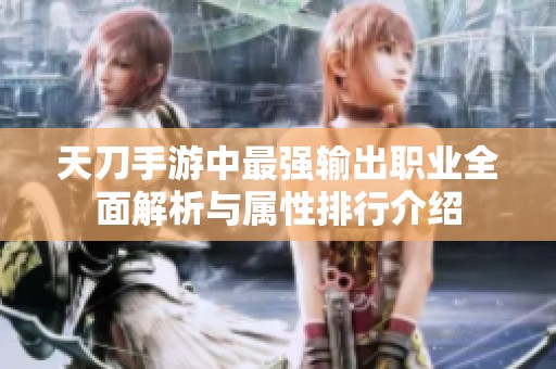 天刀手游中最强输出职业全面解析与属性排行介绍