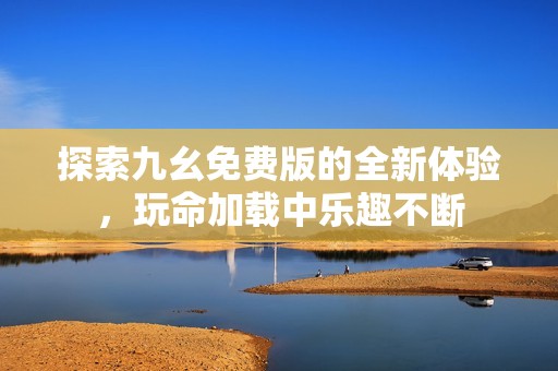 探索九幺免费版的全新体验，玩命加载中乐趣不断