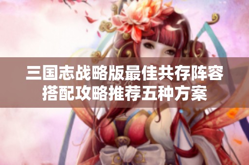 三国志战略版最佳共存阵容搭配攻略推荐五种方案