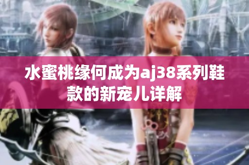 水蜜桃缘何成为aj38系列鞋款的新宠儿详解