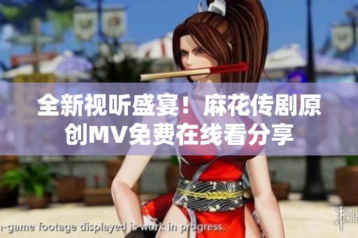 全新视听盛宴！麻花传剧原创MV免费在线看分享