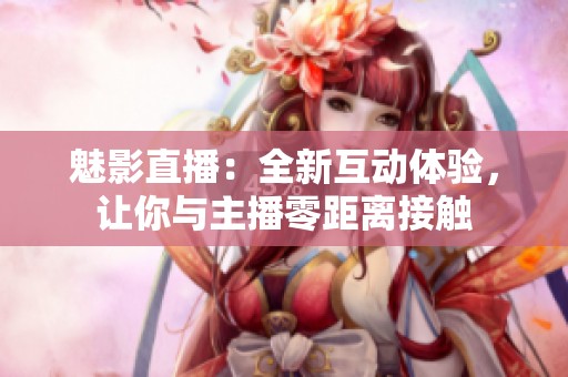 魅影直播：全新互动体验，让你与主播零距离接触