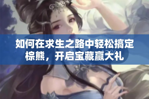 如何在求生之路中轻松搞定棕熊，开启宝藏赢大礼