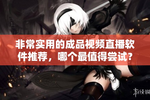 非常实用的成品视频直播软件推荐，哪个最值得尝试？