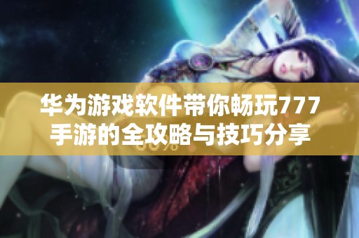 华为游戏软件带你畅玩777手游的全攻略与技巧分享