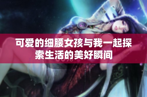 可爱的细腰女孩与我一起探索生活的美好瞬间