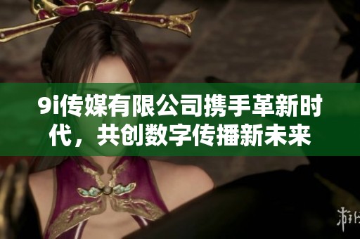 9i传媒有限公司携手革新时代，共创数字传播新未来