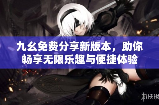 九幺免费分享新版本，助你畅享无限乐趣与便捷体验