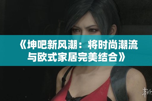《坤吧新风潮：将时尚潮流与欧式家居完美结合》