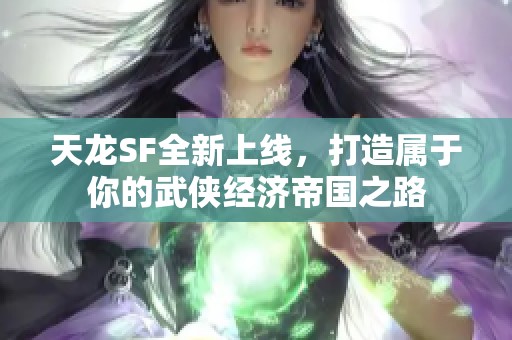 天龙SF全新上线，打造属于你的武侠经济帝国之路