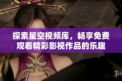 探索星空视频库，畅享免费观看精彩影视作品的乐趣
