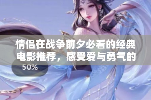 情侣在战争前夕必看的经典电影推荐，感受爱与勇气的碰撞