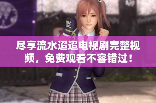 尽享流水迢迢电视剧完整视频，免费观看不容错过！