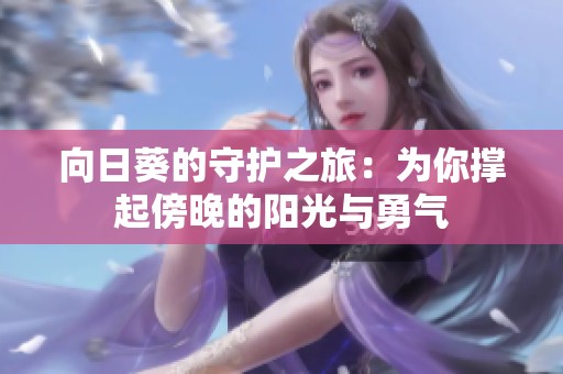 向日葵的守护之旅：为你撑起傍晚的阳光与勇气