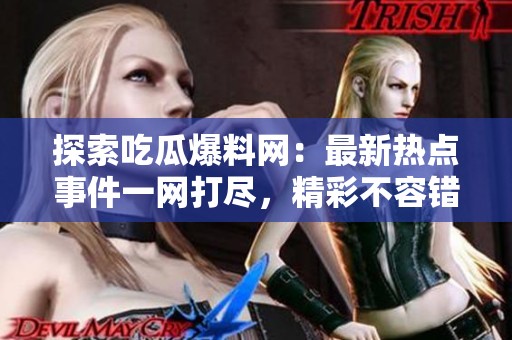 探索吃瓜爆料网：最新热点事件一网打尽，精彩不容错过