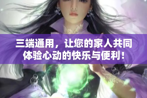 三端通用，让您的家人共同体验心动的快乐与便利！