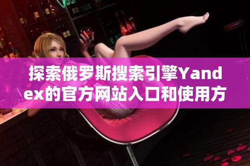 探索俄罗斯搜索引擎Yandex的官方网站入口和使用方法