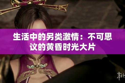 生活中的另类激情：不可思议的黄昏时光大片
