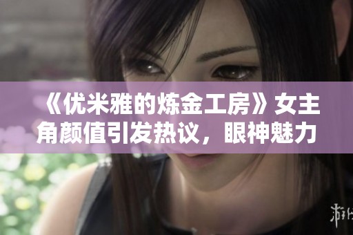 《优米雅的炼金工房》女主角颜值引发热议，眼神魅力无可抵挡