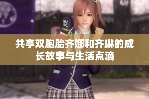 共享双胞胎齐娜和齐琳的成长故事与生活点滴