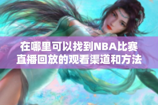 在哪里可以找到NBA比赛直播回放的观看渠道和方法