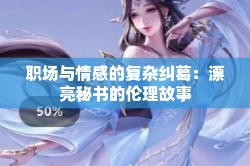 职场与情感的复杂纠葛：漂亮秘书的伦理故事