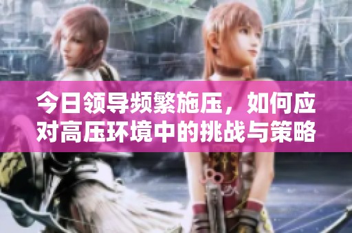 今日领导频繁施压，如何应对高压环境中的挑战与策略