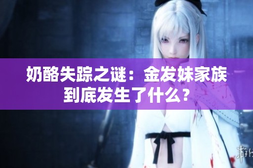奶酪失踪之谜：金发妹家族到底发生了什么？