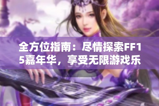 全方位指南：尽情探索FF15嘉年华，享受无限游戏乐趣