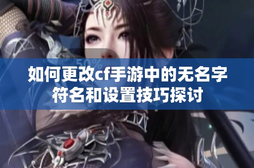 如何更改cf手游中的无名字符名和设置技巧探讨