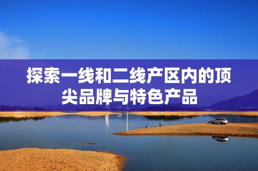 探索一线和二线产区内的顶尖品牌与特色产品