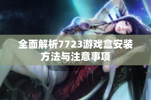 全面解析7723游戏盒安装方法与注意事项