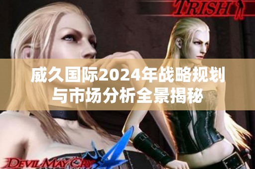 威久国际2024年战略规划与市场分析全景揭秘